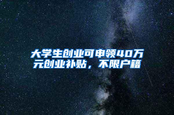 大学生创业可申领40万元创业补贴，不限户籍