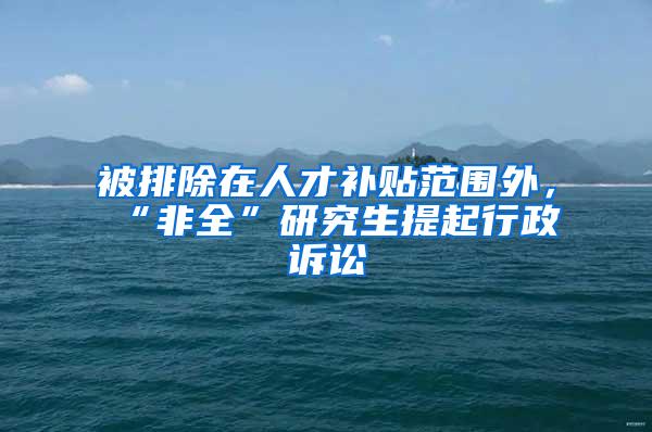 被排除在人才补贴范围外，“非全”研究生提起行政诉讼