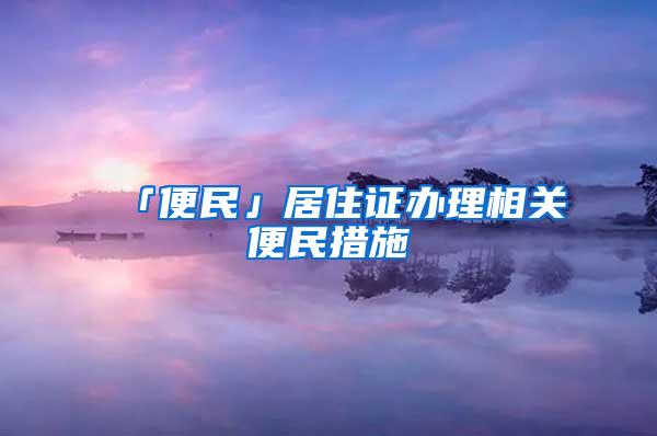 「便民」居住证办理相关便民措施→
