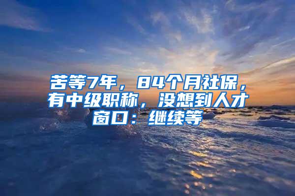 苦等7年，84个月社保，有中级职称，没想到人才窗口：继续等