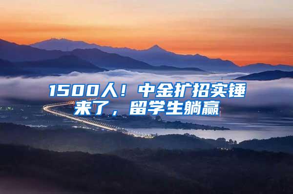 1500人！中金扩招实锤来了，留学生躺赢