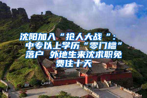 沈阳加入“抢人大战“： 中专以上学历“零门槛”落户 外地生来沈求职免费住十天