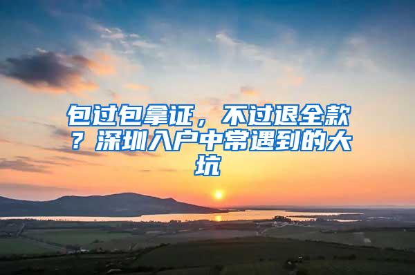 包过包拿证，不过退全款？深圳入户中常遇到的大坑