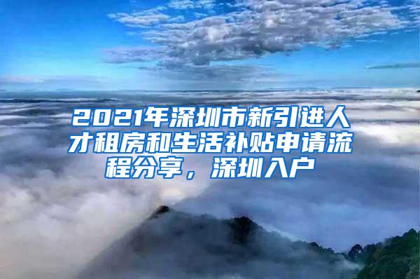 2021年深圳市新引进人才租房和生活补贴申请流程分享，深圳入户