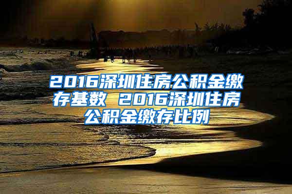 2016深圳住房公积金缴存基数 2016深圳住房公积金缴存比例