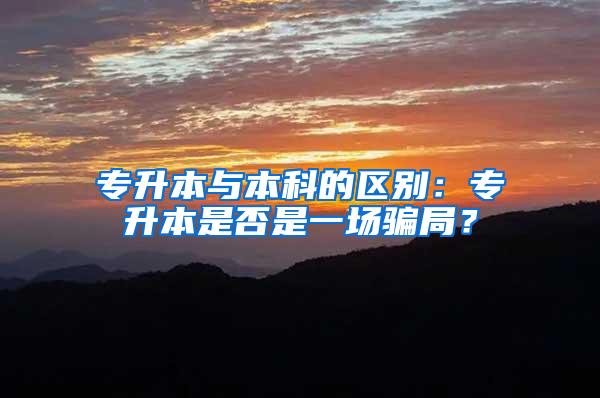 专升本与本科的区别：专升本是否是一场骗局？