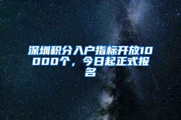 深圳积分入户指标开放10000个，今日起正式报名