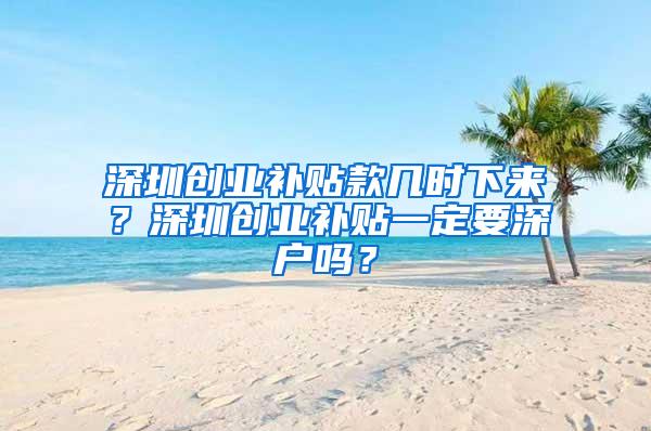 深圳创业补贴款几时下来？深圳创业补贴一定要深户吗？