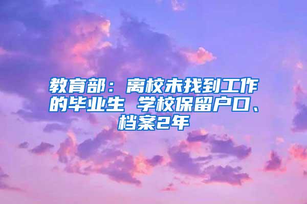 教育部：离校未找到工作的毕业生 学校保留户口、档案2年