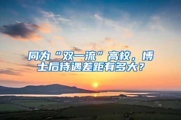 同为“双一流”高校，博士后待遇差距有多大？