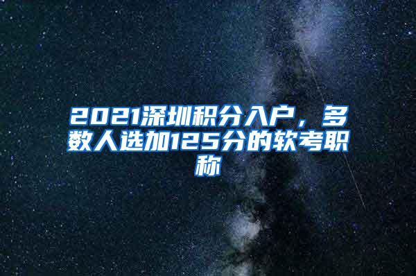2021深圳积分入户，多数人选加125分的软考职称