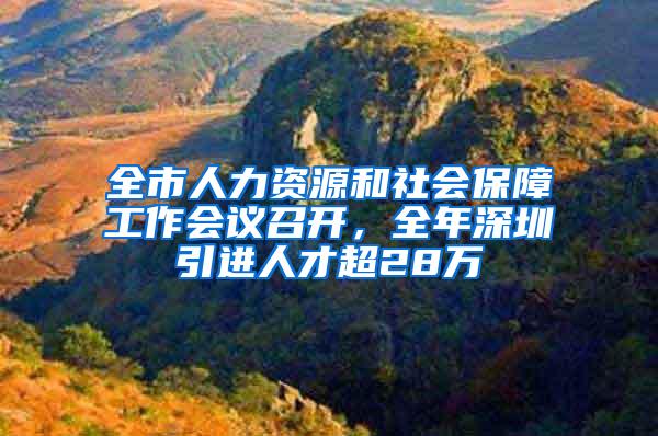 全市人力资源和社会保障工作会议召开，全年深圳引进人才超28万