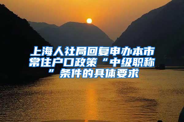 上海人社局回复申办本市常住户口政策“中级职称”条件的具体要求