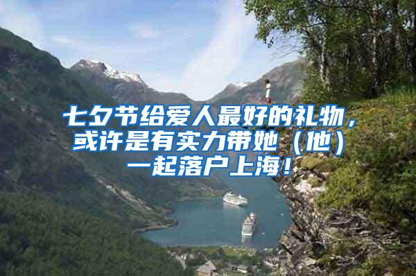 七夕节给爱人最好的礼物，或许是有实力带她（他）一起落户上海！