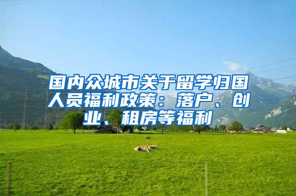 国内众城市关于留学归国人员福利政策：落户、创业、租房等福利