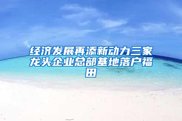 经济发展再添新动力三家龙头企业总部基地落户福田
