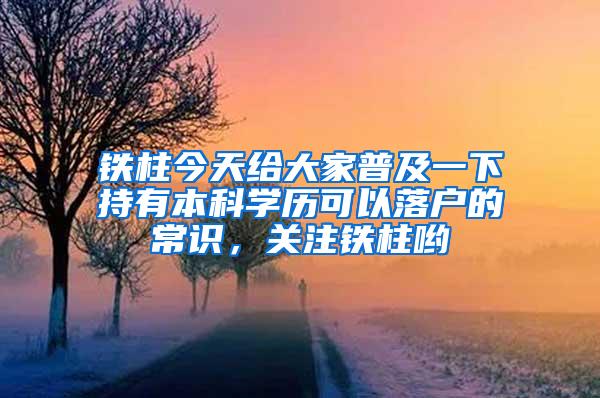 铁柱今天给大家普及一下持有本科学历可以落户的常识，关注铁柱哟