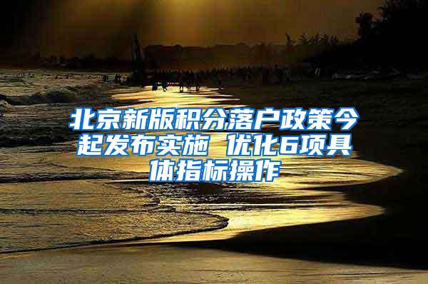 北京新版积分落户政策今起发布实施 优化6项具体指标操作