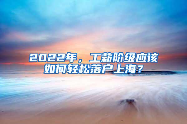 2022年，工薪阶级应该如何轻松落户上海？