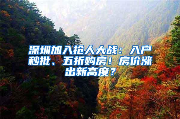 深圳加入抢人大战：入户秒批、五折购房！房价涨出新高度？