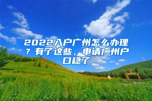 2022入户广州怎么办理？有了这些，申请广州户口稳了
