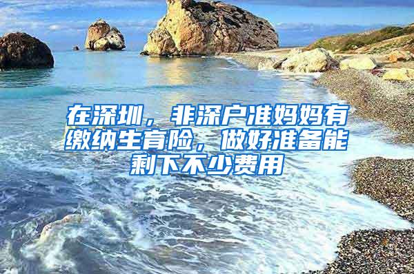 在深圳，非深户准妈妈有缴纳生育险，做好准备能剩下不少费用