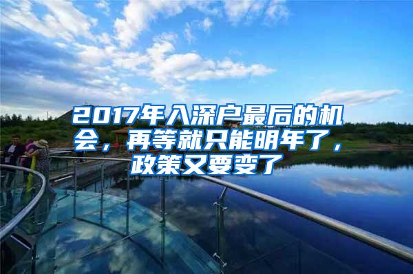 2017年入深户最后的机会，再等就只能明年了，政策又要变了