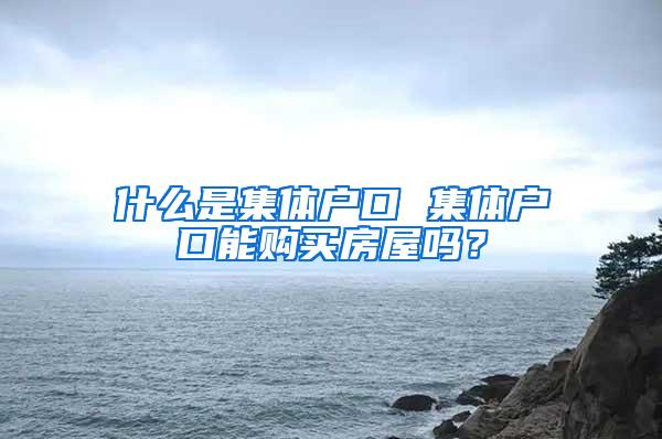 什么是集体户口 集体户口能购买房屋吗？