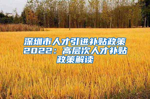 深圳市人才引进补贴政策2022：高层次人才补贴政策解读