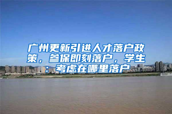 广州更新引进人才落户政策，参保即刻落户，学生：考虑在哪里落户