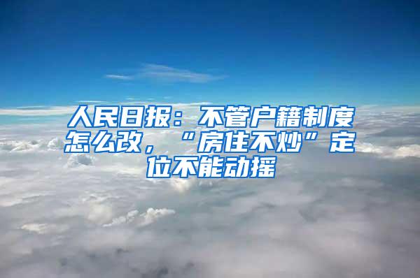 人民日报：不管户籍制度怎么改，“房住不炒”定位不能动摇