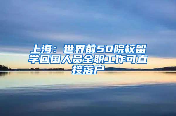 上海：世界前50院校留学回国人员全职工作可直接落户