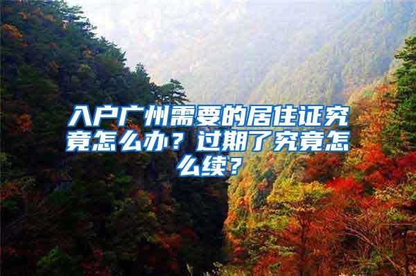 入户广州需要的居住证究竟怎么办？过期了究竟怎么续？