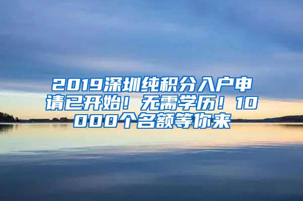 2019深圳纯积分入户申请已开始！无需学历！10000个名额等你来