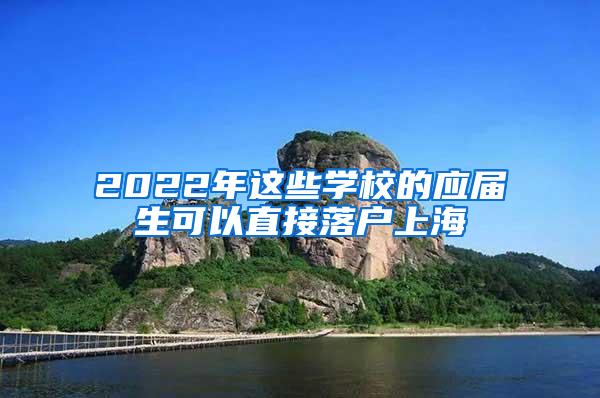 2022年这些学校的应届生可以直接落户上海