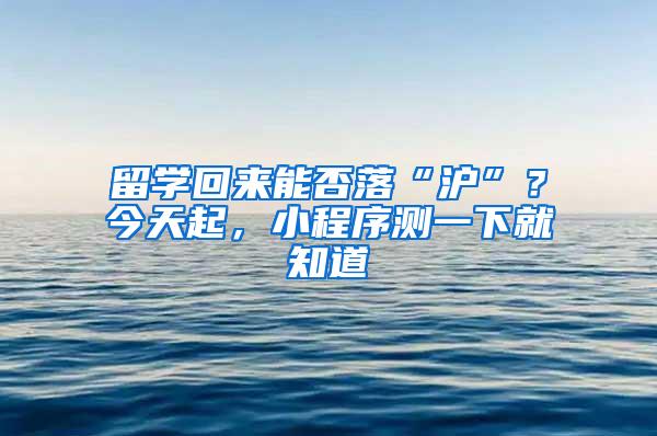 留学回来能否落“沪”？今天起，小程序测一下就知道