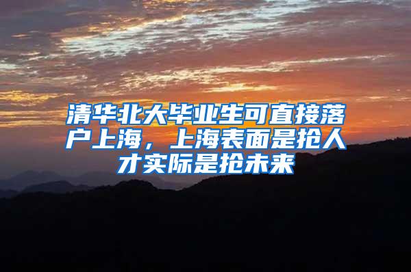 清华北大毕业生可直接落户上海，上海表面是抢人才实际是抢未来