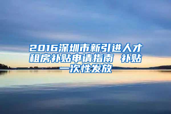 2016深圳市新引进人才租房补贴申请指南 补贴一次性发放