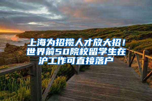 上海为招揽人才放大招！世界前50院校留学生在沪工作可直接落户