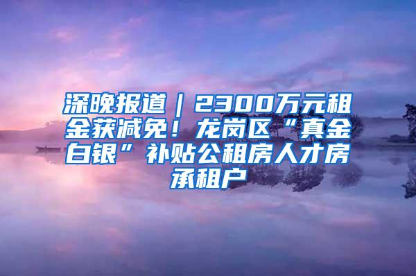 深晚报道｜2300万元租金获减免！龙岗区“真金白银”补贴公租房人才房承租户