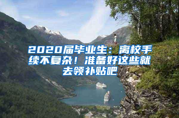 2020届毕业生：离校手续不复杂！准备好这些就去领补贴吧