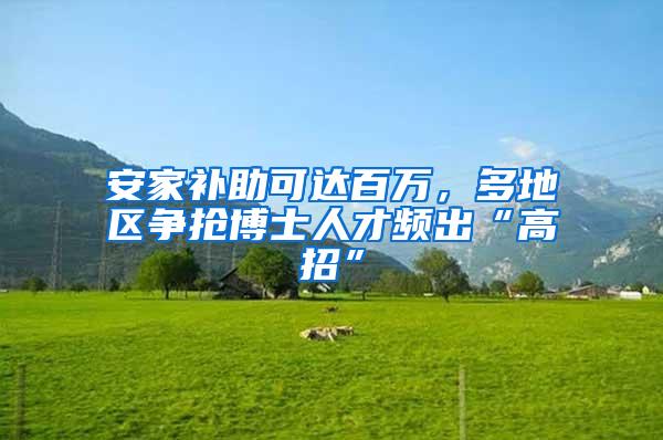 安家补助可达百万，多地区争抢博士人才频出“高招”