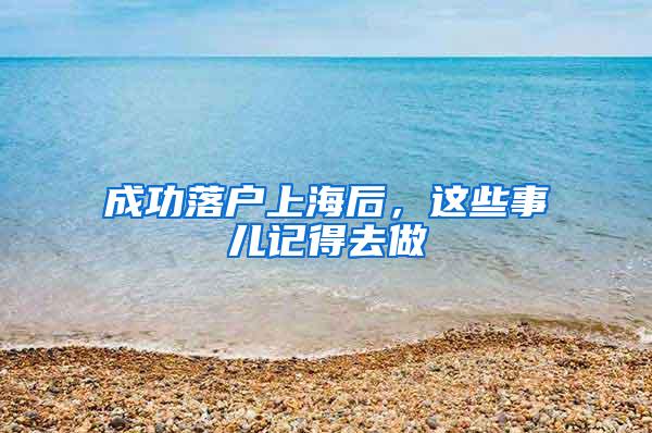 成功落户上海后，这些事儿记得去做