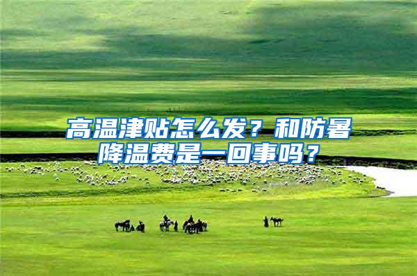 高温津贴怎么发？和防暑降温费是一回事吗？