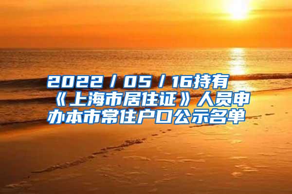 2022／05／16持有《上海市居住证》人员申办本市常住户口公示名单