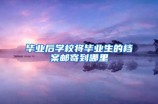 毕业后学校将毕业生的档案邮寄到哪里