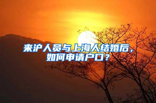 来沪人员与上海人结婚后，如何申请户口？