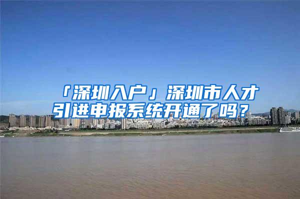 「深圳入户」深圳市人才引进申报系统开通了吗？