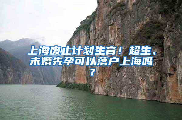 上海废止计划生育！超生、未婚先孕可以落户上海吗？