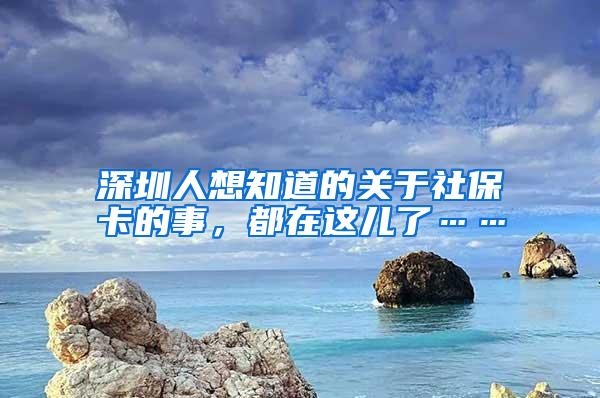 深圳人想知道的关于社保卡的事，都在这儿了……